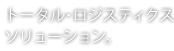 トータル･ロジスティクスソリューション。