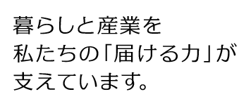 暮らしと産業を私たちの「届ける力」が支えています。