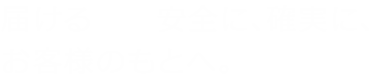 届ける－安全に､確実に､お客様のもとへ。