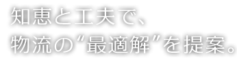 知恵と工夫で、物流の“最適解”を提案。