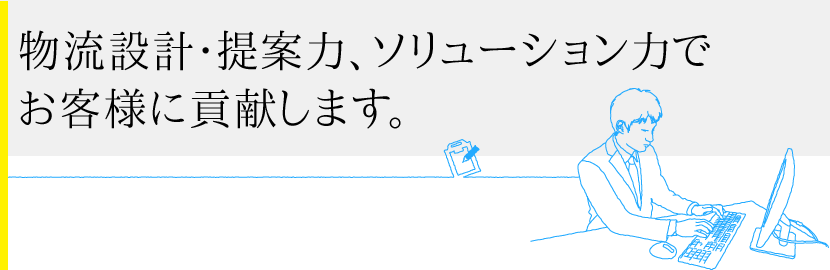 物流設計・提案力、ソリューション力でお客様に貢献します。