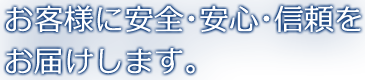 お客様に安全･安心･信頼をお届けします。